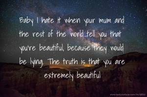 Baby I hate it when your mum and the rest of the world tell you that you're beautiful, because they would be lying. The truth is that you are extremely beautiful.