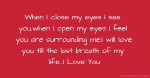 When I close my eyes I see you,when I open my eyes I feel you are surrounding me,I will love you till the last breath of my life...I Love You