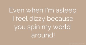 Even when I'm asleep I feel dizzy because you spin my world around!