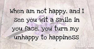 When am not happy, and I see you wit a smile in you face, you turn my unhappy to happiness