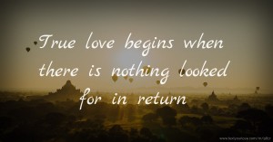 True love begins when there is nothing looked for in return