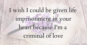 I wish I could be given life imprisonment in your heart because I'm a criminal of love.