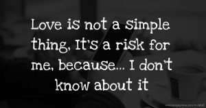 Love is not a simple thing, It's a risk for me, because... I don't know about it.