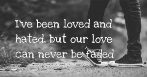 I've been loved and hated, but our love can never be faded