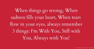 When things go wrong, When sadness fills your heart, When tears flow in your eyes, always remember 3 things: I'm With You, Still with You, Always with You!