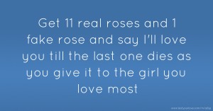 Get 11 real roses and 1 fake rose and say I'll love you till the last one dies as you give it to the girl you love most