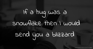 If a hug was a snowflake then I would send you a blizzard