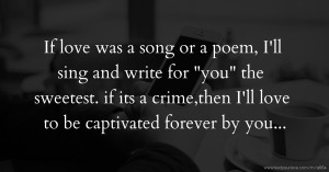 If love was a song or a poem, I'll sing and write for you the sweetest. if its a crime,then I'll love to be captivated forever by you...