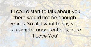 If I could start to talk about you, there would not be enough words. So all I want to say you is a simple, unpretentious, pure I Love You