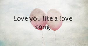 Love you like a love song
