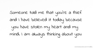 Someone told me that you're a thief and I have believed it today because you have stolen my heart and my mind. I am always thinking about you.