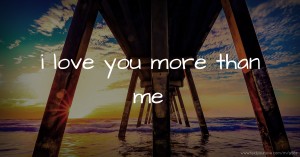 i love you more than me