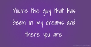You're the guy that has been in my dreams and there you are.