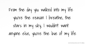 From the day you walked into my life you're the reason I breathe, the stars in my sky, I wouldn't want anyone else, you're the love of my life.