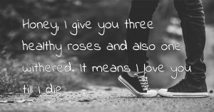 Honey, I give you three healthy roses and also one withered. It means I love you till I die.