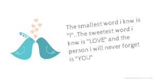 The smallest word i knw is I..The sweetest word i knw is LOVE and the person i will never forget is YOU
