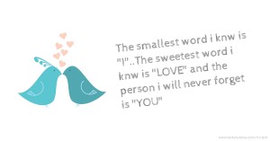 The smallest word i knw is I..The sweetest word i knw is LOVE and the person i will never forget is YOU