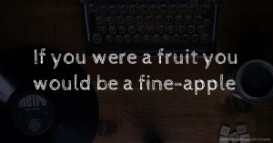 If you were a fruit you would be a fine-apple