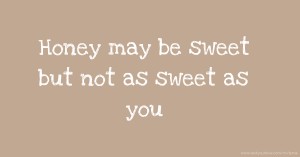 Honey may be sweet but not as sweet as you.