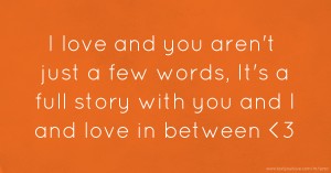 I love and you aren't just a few words, It's a full story with you and I and love in between 