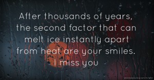 After thousands of years, the second factor that can melt ice instantly apart from heat are your smiles. I miss you.