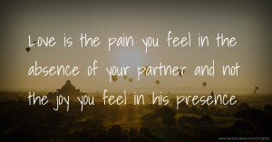 Love is the pain you feel in the absence of your partner and not the joy you feel in his presence