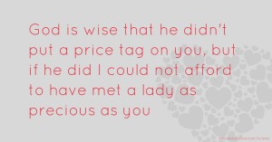 God is wise that he didn't put a price tag on you, but if he did I could not afford to have met a lady as precious as you