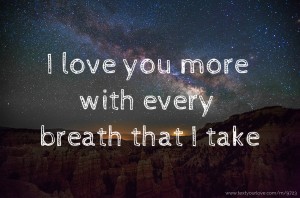 I love you more with every breath that I take.