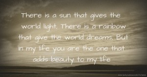 There is a sun that gives the world light, There is a rainbow that give the world dreams, But in my life you are the one that adds beauty to my life .