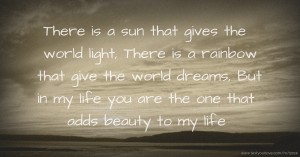 There is a sun that gives the world light, There is a rainbow that give the world dreams, But in my life you are the one that adds beauty to my life .