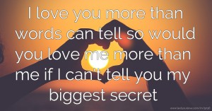 I love you more than words can tell so would you love me more than me if I can't tell you my biggest secret.