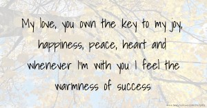 My love, you own the key to my joy, happiness, peace, heart and whenever I'm with you I feel the warmness of success.