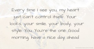 Every time I see you, my heart just can't control itself. Your looks, your smile, your body, your style. You. You're the one. Good morning, have a nice day ahead.