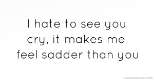 I hate to see you cry, it makes me feel sadder than you.