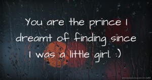 You are the prince I dreamt of finding since I was a little girl. :)