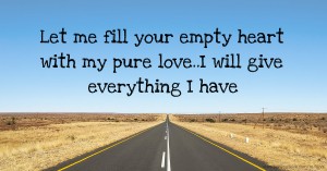 Let me fill your empty heart with my pure love..I will give everything I have.