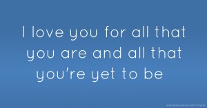 I love you for all that you are and all that you're yet to be.