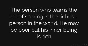 The person who learns the art of sharing is the richest person in the world. He may be poor but his inner being is rich.