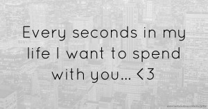 Every seconds in my life I want to spend with you... 