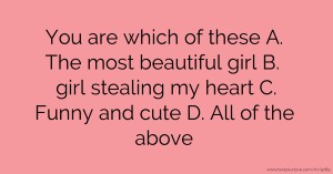 You are which of these A. The most beautiful girl B. girl stealing my heart C. Funny and cute D. All of the above.