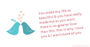 You make my life so beautiful & you have really made me as you want, there is no greater love than this, that is why I love you & I want more of you.