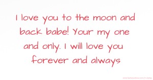 I love you to the moon and back babe! Your my one and only. I will love you forever and always.