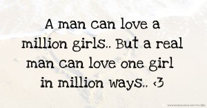 A man can love a million girls..  But a real man can love one girl in million ways.. <3