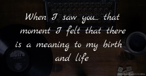 When I saw you... that moment I felt that there is a meaning to my birth and life