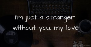 I'm just a stranger without you, my love
