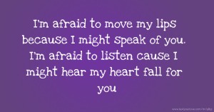 I'm afraid to move my lips because I might speak of you. I'm afraid to listen cause I might hear my heart fall for you.