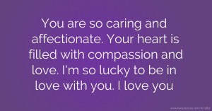 You are so caring and affectionate. Your heart is filled with compassion and love. I'm so lucky to be in love with you. I love you.