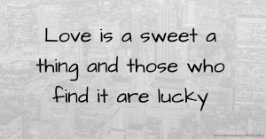 Love is a sweet a thing and those who find it are lucky