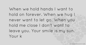 When we hold hands I want to hold on forever. When we hug I never want to let go. When you hold me close I don't want to leave you. Your smile is my sun. Your k