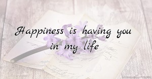 Happiness is having you in my life.
